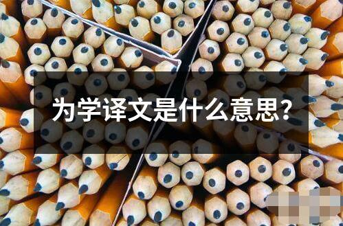 為學(xué)譯文是什么意思 為學(xué)譯文是指為了學(xué)習(xí)而翻譯的文本